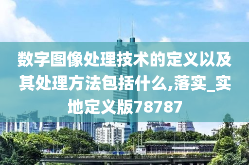 数字图像处理技术的定义以及其处理方法包括什么,落实_实地定义版78787