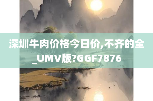 深圳牛肉价格今日价,不齐的全_UMV版?GGF7876