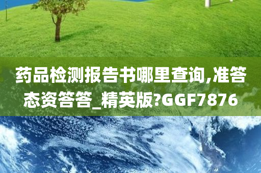 药品检测报告书哪里查询,准答态资答答_精英版?GGF7876