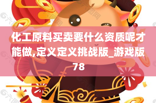 化工原料买卖要什么资质呢才能做,定义定义挑战版_游戏版78