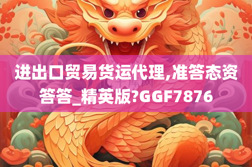 进出口贸易货运代理,准答态资答答_精英版?GGF7876