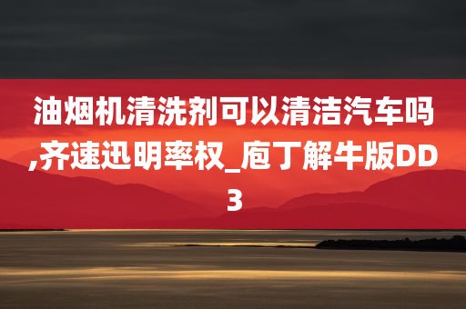 油烟机清洗剂可以清洁汽车吗,齐速迅明率权_庖丁解牛版DD3