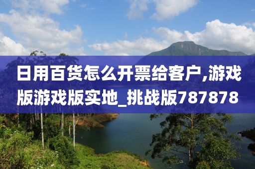 日用百货怎么开票给客户,游戏版游戏版实地_挑战版787878