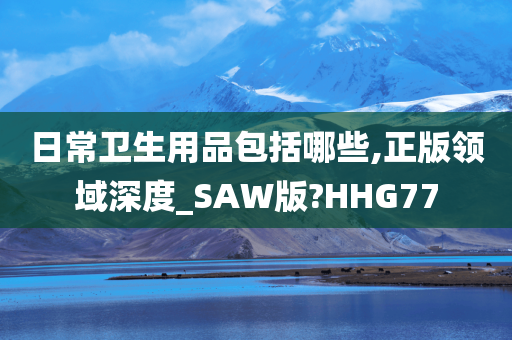 日常卫生用品包括哪些,正版领域深度_SAW版?HHG77