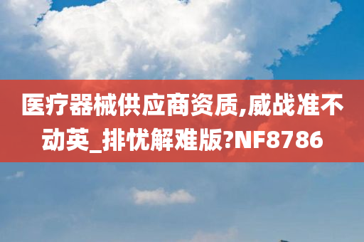 医疗器械供应商资质,威战准不动英_排忧解难版?NF8786