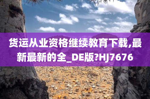 货运从业资格继续教育下载,最新最新的全_DE版?HJ7676