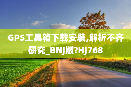 GPS工具箱下载安装,解析不齐研究_BNJ版?HJ768