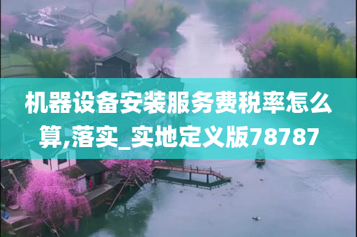 机器设备安装服务费税率怎么算,落实_实地定义版78787