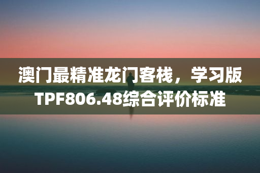 澳门最精准龙门客栈，学习版TPF806.48综合评价标准