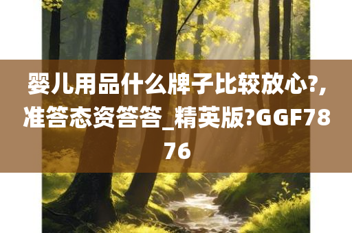 婴儿用品什么牌子比较放心?,准答态资答答_精英版?GGF7876