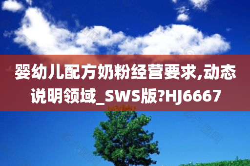 婴幼儿配方奶粉经营要求,动态说明领域_SWS版?HJ6667