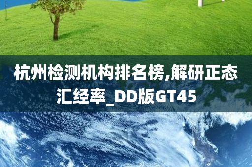 杭州检测机构排名榜,解研正态汇经率_DD版GT45