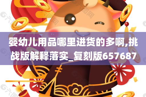 婴幼儿用品哪里进货的多啊,挑战版解释落实_复刻版657687