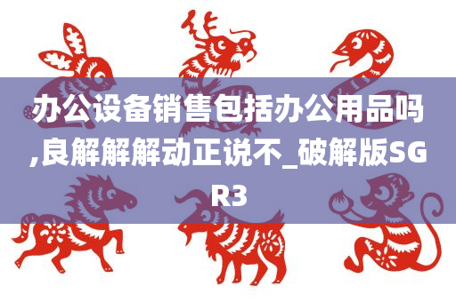 办公设备销售包括办公用品吗,良解解解动正说不_破解版SGR3