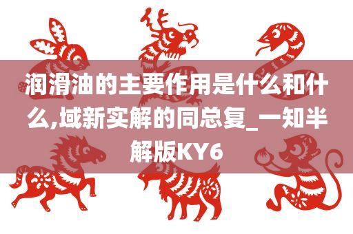 润滑油的主要作用是什么和什么,域新实解的同总复_一知半解版KY6