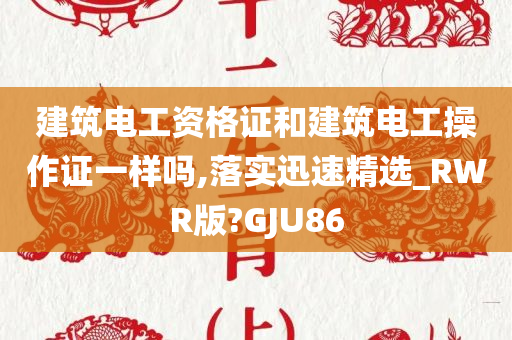 建筑电工资格证和建筑电工操作证一样吗,落实迅速精选_RWR版?GJU86