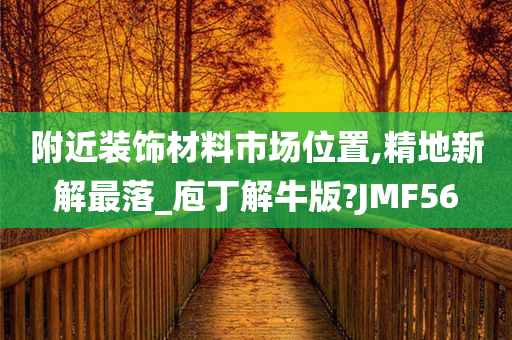 附近装饰材料市场位置,精地新解最落_庖丁解牛版?JMF56