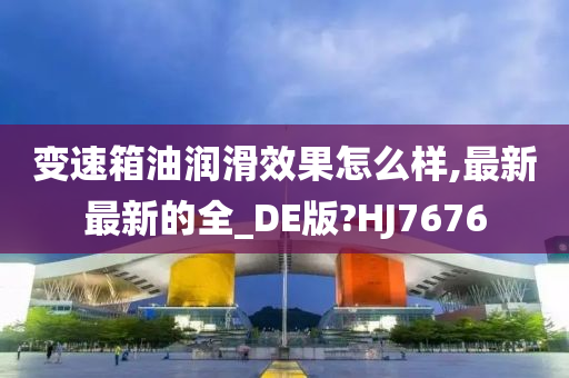 变速箱油润滑效果怎么样,最新最新的全_DE版?HJ7676