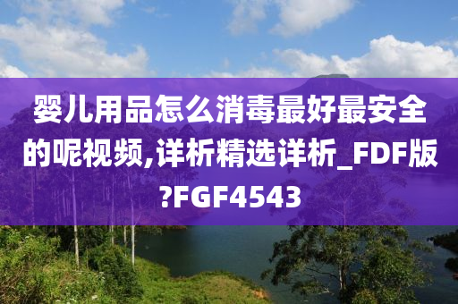 婴儿用品怎么消毒最好最安全的呢视频,详析精选详析_FDF版?FGF4543