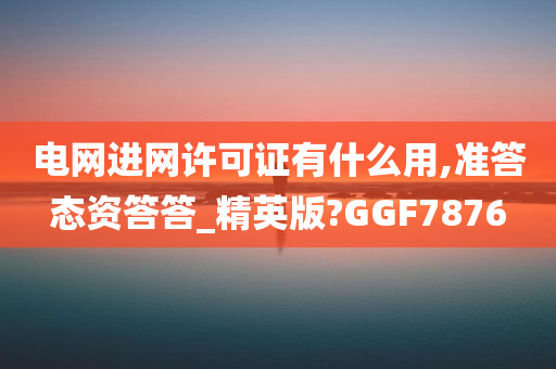 电网进网许可证有什么用,准答态资答答_精英版?GGF7876