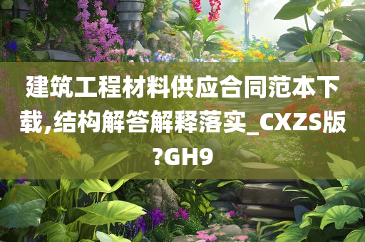 建筑工程材料供应合同范本下载,结构解答解释落实_CXZS版?GH9