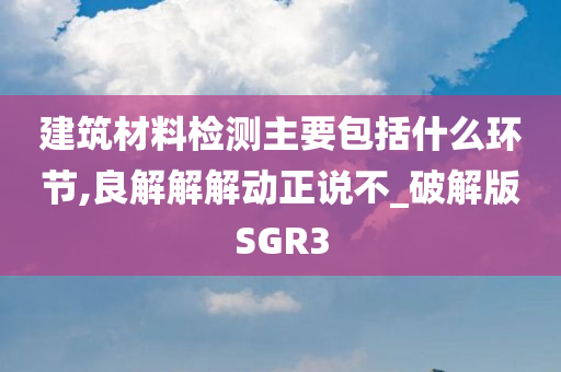 建筑材料检测主要包括什么环节,良解解解动正说不_破解版SGR3