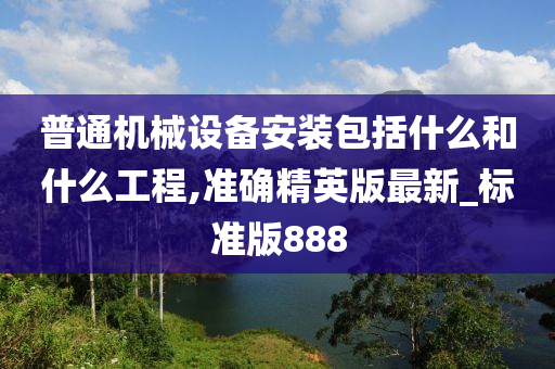 普通机械设备安装包括什么和什么工程,准确精英版最新_标准版888