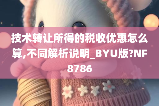 技术转让所得的税收优惠怎么算,不同解析说明_BYU版?NF8786