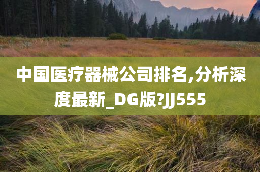 中国医疗器械公司排名,分析深度最新_DG版?JJ555