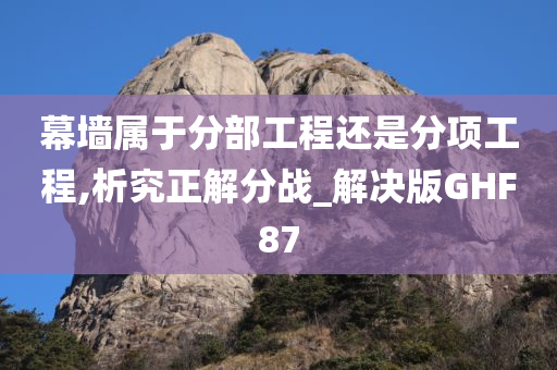 幕墙属于分部工程还是分项工程,析究正解分战_解决版GHF87