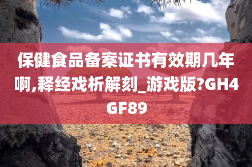 保健食品备案证书有效期几年啊,释经戏析解刻_游戏版?GH4GF89