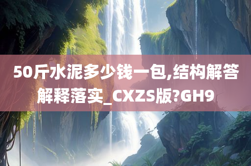 50斤水泥多少钱一包,结构解答解释落实_CXZS版?GH9