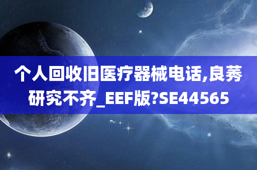 个人回收旧医疗器械电话,良莠研究不齐_EEF版?SE44565