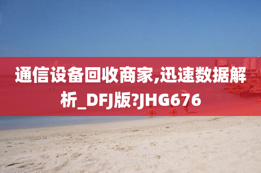 通信设备回收商家,迅速数据解析_DFJ版?JHG676