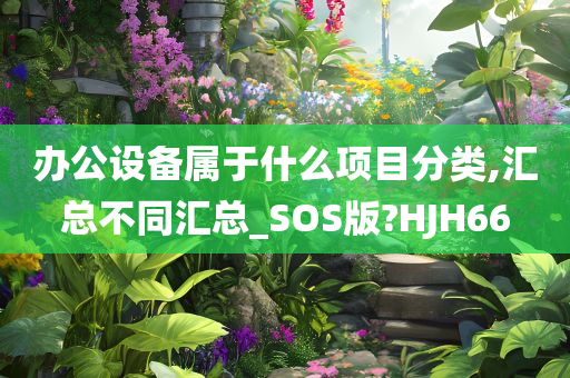 办公设备属于什么项目分类,汇总不同汇总_SOS版?HJH66