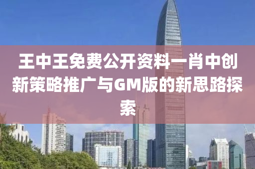 王中王免费公开资料一肖中创新策略推广与GM版的新思路探索