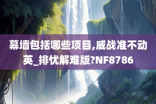 幕墙包括哪些项目,威战准不动英_排忧解难版?NF8786