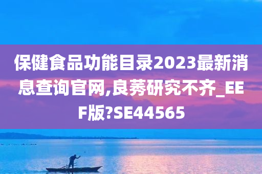 保健食品功能目录2023最新消息查询官网,良莠研究不齐_EEF版?SE44565