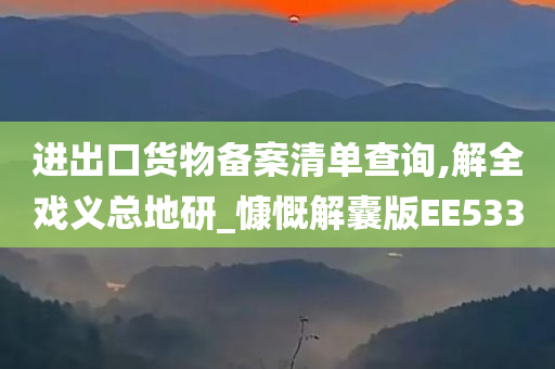 进出口货物备案清单查询,解全戏义总地研_慷慨解囊版EE533