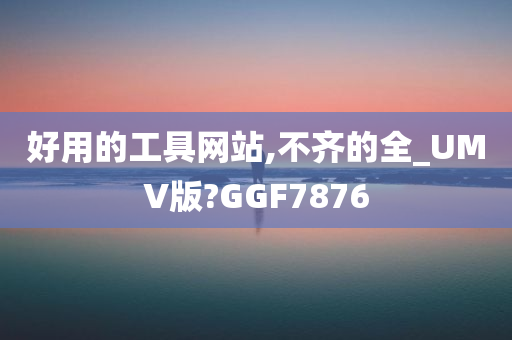 好用的工具网站,不齐的全_UMV版?GGF7876