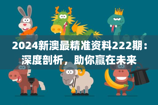 2024新澳最精准资料222期：深度剖析，助你赢在未来