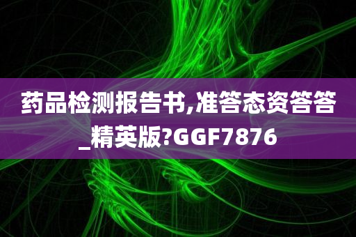 药品检测报告书,准答态资答答_精英版?GGF7876