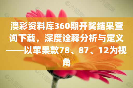 澳彩资料库360期开奖结果查询下载，深度诠释分析与定义——以苹果款78、87、12为视角