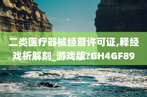 二类医疗器械经营许可证,释经戏析解刻_游戏版?GH4GF89