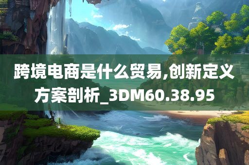 跨境电商是什么贸易,创新定义方案剖析_3DM60.38.95