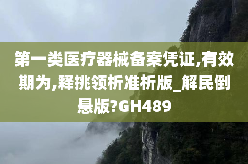 第一类医疗器械备案凭证,有效期为,释挑领析准析版_解民倒悬版?GH489