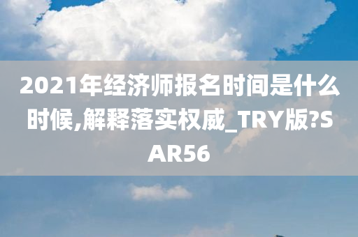 2021年经济师报名时间是什么时候,解释落实权威_TRY版?SAR56