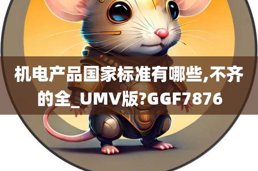 机电产品国家标准有哪些,不齐的全_UMV版?GGF7876