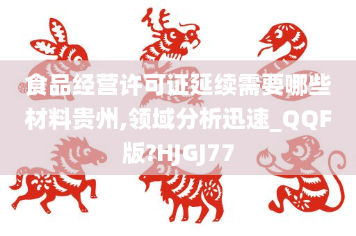 食品经营许可证延续需要哪些材料贵州,领域分析迅速_QQF版?HJGJ77