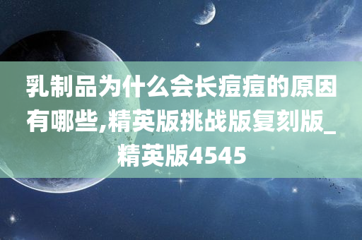 乳制品为什么会长痘痘的原因有哪些,精英版挑战版复刻版_精英版4545